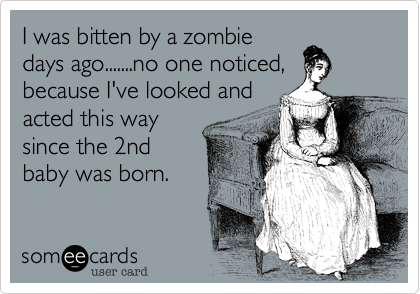 I was bitten by a zombie
days ago.......no one noticed,
because I've looked and
acted this way
since the 2nd
baby was born.