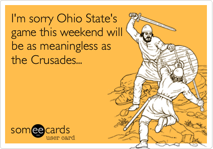 I'm sorry Ohio State's
game this weekend will
be as meaningless as
the Crusades...