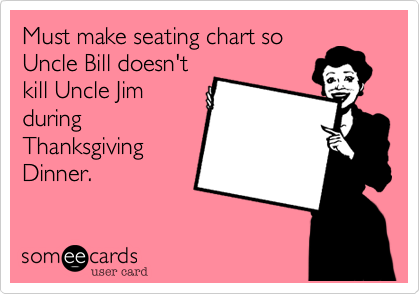 Must make seating chart so
Uncle Bill doesn't
kill Uncle Jim
during
Thanksgiving
Dinner.