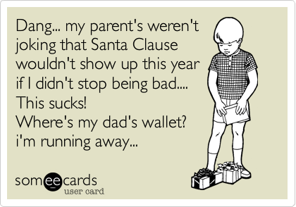 Dang... my parent's weren't
joking that Santa Clause 
wouldn't show up this year
if I didn't stop being bad....
This sucks!
Where's my dad's wallet?
i'm running away...