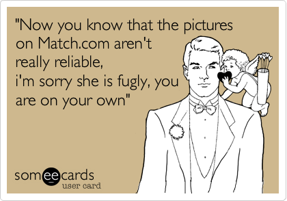 "Now you know that the pictures on Match.com aren't
really reliable,
i'm sorry she is fugly, you
are on your own"