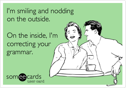 I'm smiling and nodding 
on the outside.  

On the inside, I'm 
correcting your
grammar.