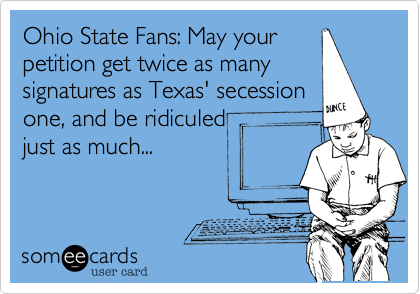 Ohio State Fans: May your
petition get twice as many
signatures as Texas' secession
one, and be ridiculed
just as much...