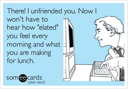 There! I unfriended you. Now I won't have to
hear how "elated"
you feel every
morning and what
you are making
for lunch.  