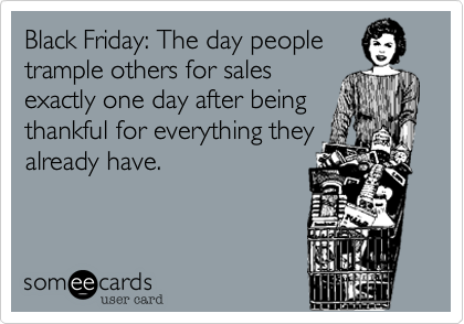 Black Friday: The day people
trample others for sales
exactly one day after being
thankful for everything they
already have.