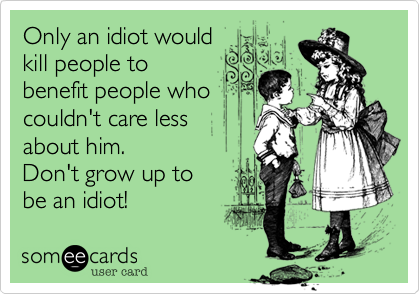 Only an idiot would
kill people to
benefit people who
couldn't care less
about him. 
Don't grow up to 
be an idiot!  
