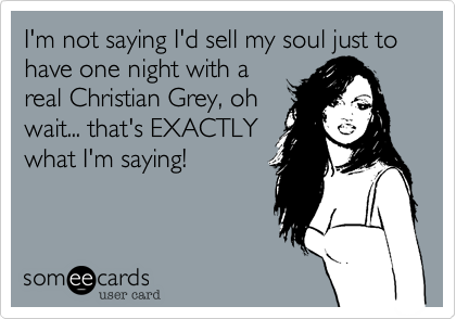 I'm not saying I'd sell my soul just to have one night with a
real Christian Grey, oh
wait... that's EXACTLY
what I'm saying!