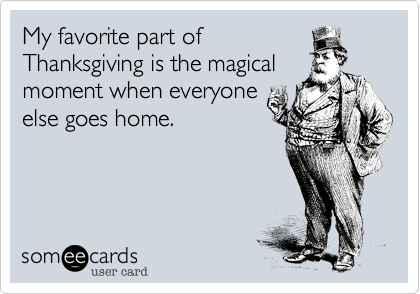My favorite part of
Thanksgiving is the magical
moment when everyone
else goes home.