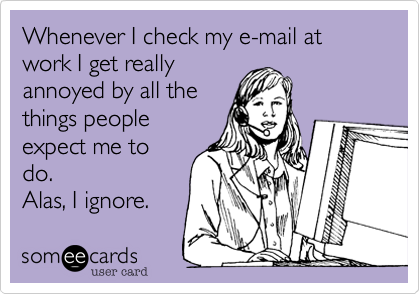 Whenever I check my e-mail at work I get really
annoyed by all the
things people
expect me to
do.
Alas, I ignore.