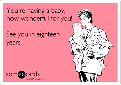You're having a baby,
how wonderful for you!

See you in eighteen
years!