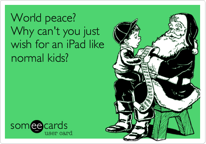 World peace?
Why can't you just
wish for an iPad like
normal kids?
