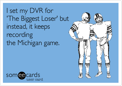 I set my DVR for
'The Biggest Loser' but
instead, it keeps
recording
the Michigan game.