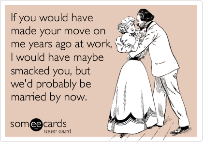 If you would have
made your move on
me years ago at work,
I would have maybe
smacked you, but
we'd probably be
married by now.