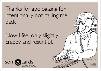 Thanks for apologizing for
intentionally not calling me
back.

Now I feel only slightly
crappy and resentful.