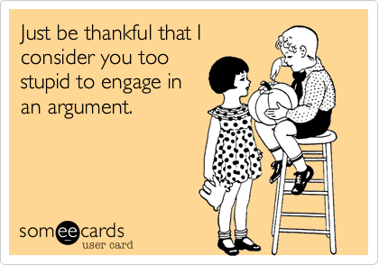 Just be thankful that I
consider you too
stupid to engage in
an argument.