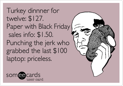 Turkey dinnner for 
twelve: $127.
Paper with Black Friday
 sales info: $1.50.
Punching the jerk who
grabbed the last $100
laptop: priceless.