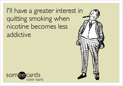 I'll have a greater interest in 
quitting smoking when
nicotine becomes less
addictive