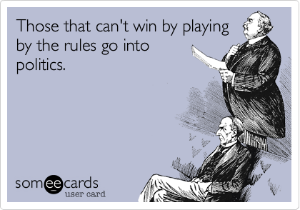 Those that can't win by playing
by the rules go into
politics.