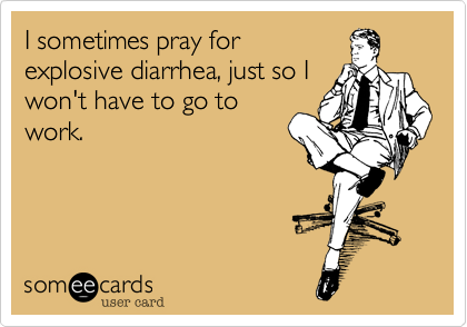 I sometimes pray forexplosive diarrhea, just so Iwon't have to go towork.
