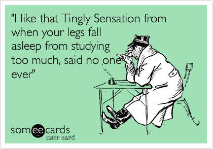 "I like that Tingly Sensation from when your legs fallasleep from studyingtoo much, said no oneever"