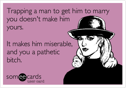 Trapping a man to get him to marry you doesn't make himyours.It makes him miserable,and you a patheticbitch.