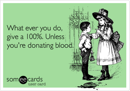 

What ever you do,
give a 100%. Unless
you're donating blood.