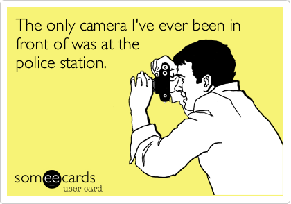 The only camera I've ever been in front of was at thepolice station.