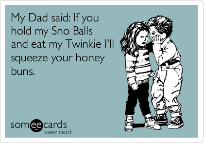My Dad said: If you
hold my Sno Balls
and eat my Twinkie I'll
squeeze your honey
buns.


