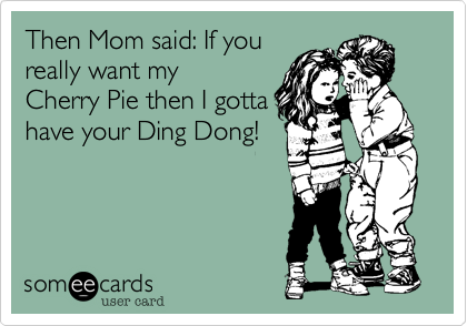 Then Mom said: If youreally want myCherry Pie then I gottahave your Ding Dong!