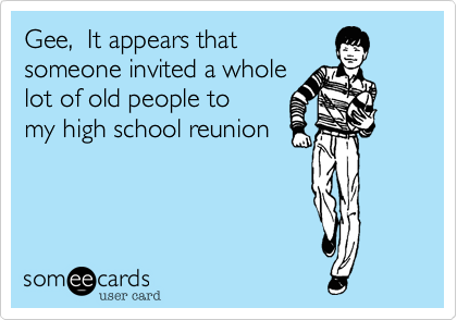 Gee,  It appears thatsomeone invited a wholelot of old people tomy high school reunion