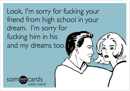 Look, I'm sorry for fucking your friend from high school in your dream.  I'm sorry forfucking him in hisand my dreams too.