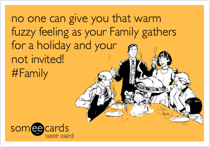 no one can give you that warm fuzzy feeling as your Family gathers for a holiday and your
not invited!
#Family