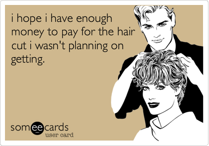 i hope i have enoughmoney to pay for the haircut i wasn't planning ongetting.