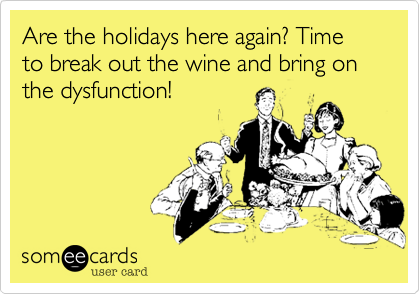 Are the holidays here again? Time to break out the wine and bring on the dysfunction!