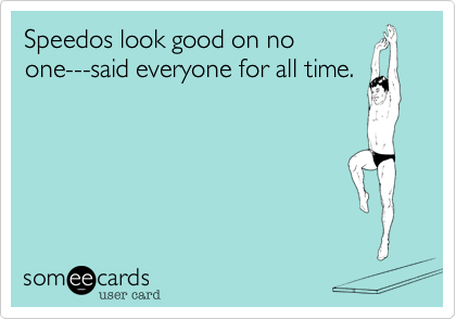 Speedos look good on no
one---said everyone for all time.