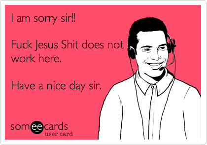 I am sorry sir!!

Fuck Jesus Shit does not
work here.

Have a nice day sir.