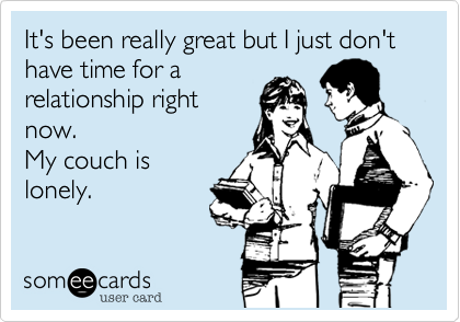 It's been really great but I just don't have time for a
relationship right
now.                   
My couch is
lonely.