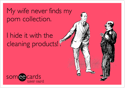 My wife never finds my
porn collection.

I hide it with the
cleaning products!