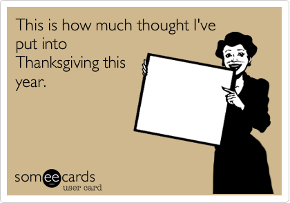 This is how much thought I've
put into
Thanksgiving this
year.