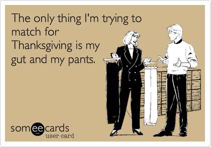 The only thing I'm trying tomatch forThanksgiving is mygut and my pants.