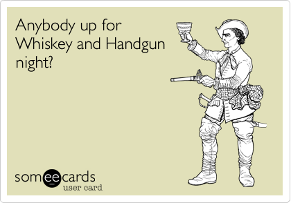 Anybody up for
Whiskey and Handgun
night?