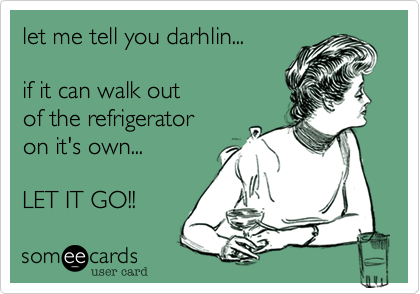 let me tell you darhlin...

if it can walk out 
of the refrigerator 
on it's own...
 
LET IT GO!!