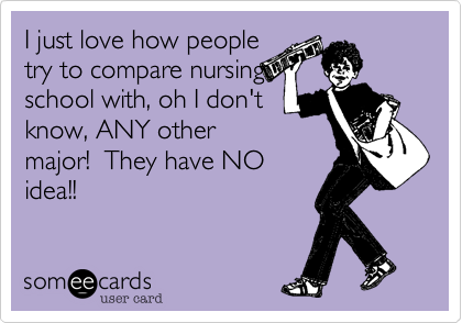 I just love how people
try to compare nursing
school with, oh I don't
know, ANY other
major!  They have NO
idea!! 