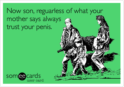 Now son, reguarless of what your mother says always
trust your penis.