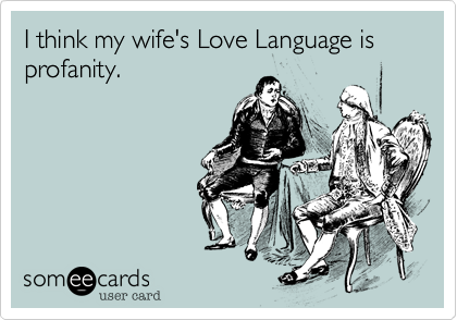 I think my wife's Love Language is profanity.