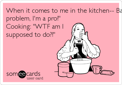 When it comes to me in the kitchen-- Baking: "No
problem, I'm a pro!"
Cooking: "WTF am I
supposed to do?!"
