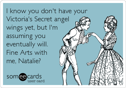 I know you don't have your
Victoria's Secret angel
wings yet, but I'm
assuming you
eventually will.
Fine Arts with
me, Natalie?