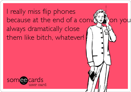 I really miss flip phones 
because at the end of a conversation you could 
always dramatically close 
them like bitch, whatever!
