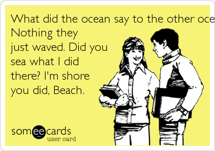 What did the ocean say to the other ocean? 
Nothing they
just waved. Did you 
sea what I did
there? I'm shore 
you did, Beach.
