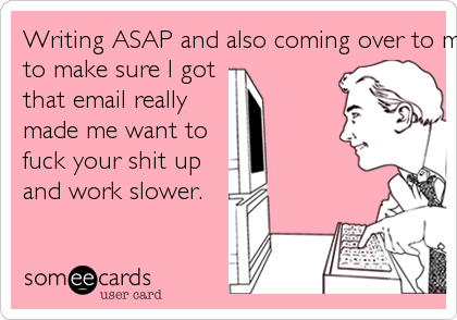 Writing ASAP and also coming over to my desk
to make sure I got
that email really
made me want to
fuck your shit up
and work slower.